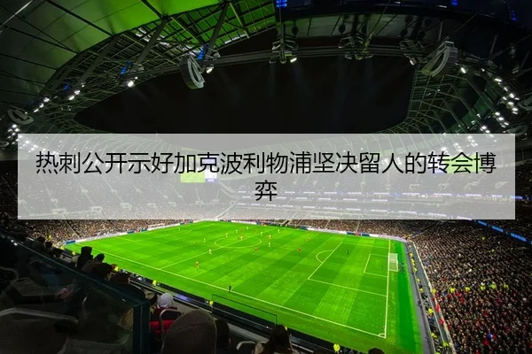 热刺公开示好加克波利物浦坚决留人的转会博弈