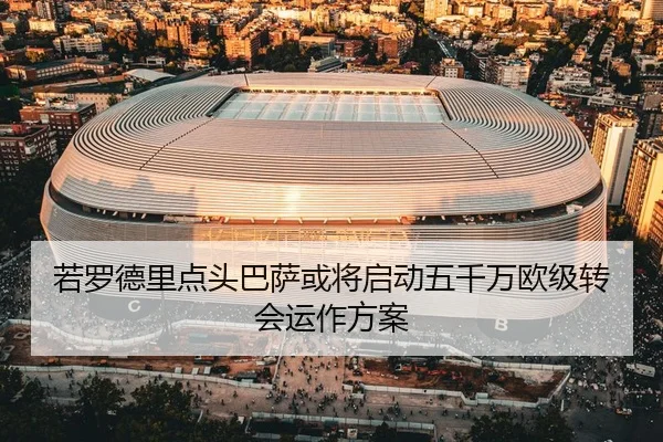 若罗德里点头巴萨或将启动五千万欧级转会运作方案
