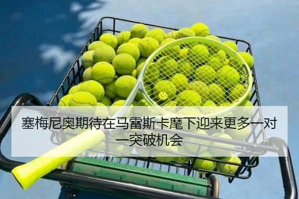 塞梅尼奥期待在马雷斯卡麾下迎来更多一对一突破机会