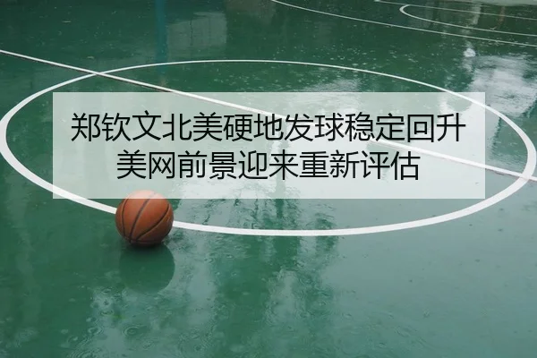 郑钦文北美硬地发球稳定回升 美网前景迎来重新评估